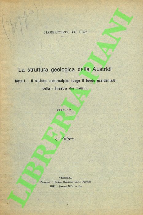 DAL PIAZ Giambattista - - La struttura geologica delle Austridi. Nota I. Il sistema austroalpino lungo il bordo occidentale della 'finestra dei Tauri' . Nota II. Il sistema austroalpino a sud della finestra tettonica degli Alti Tauri. Nota III. Il sistema austroalpino nelle Alpi Breonie e Venoste e nel massiccio dell'Ortles. Nuovo schema tettonico nelle Austridi della Venezia Tridentina e del Tirolo Orientale. Nota IV. Sui rapporti tettonci che intercorrono fra gli elementi austroalpini dei Grigioni e della Valtellina e quelli delle Alpi orientali.