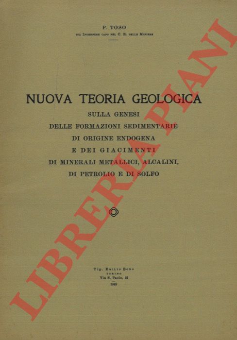 TOSO P. - - Nuova teoria geologica sulla genesi delle formazioni sedimentarie di origine endogena e dei giacimenti di minerali metallici, alcalini, di petrolio e di solfo.