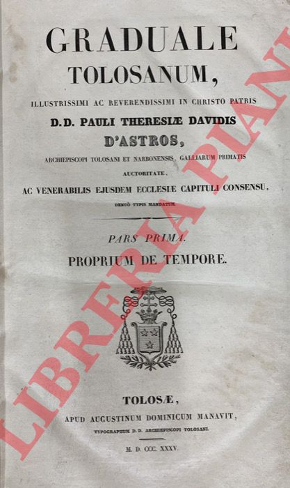 - - Graduale Tolosanum, illustrissimi ac reverendissimi in Christo Patris D.D. Pauli Theresiae Davidis D'Astros... Pars Prima. Proprium de tempore.