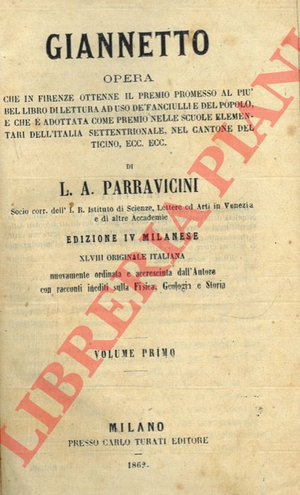 PARRAVICINI L.A. - - Giannetto. Opera che in Firenze ottenne il premio promesso al piu' bel libro di lettura ad uso de' fanciulli e del popolo, e che  adottata come premio nelle scuole elementari dell' Italia Settentrionale, nel Cantone del Ticino, ec. ec. Edizione IV milanese, nuovamente ordinata e accresciuta dall' Autore con racconti inediti sulla Fisica, Geologia e Storia.