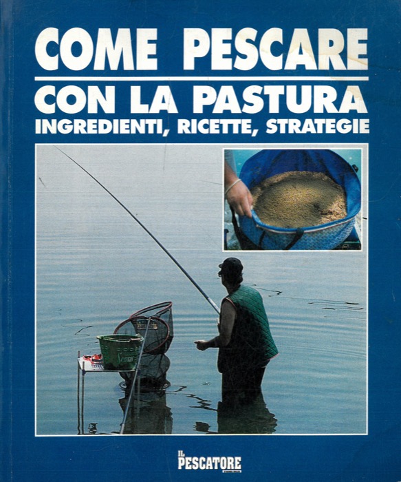 AA. VV. - - Come pescare con la pastura. Ingredienti, ricette, strategie.
