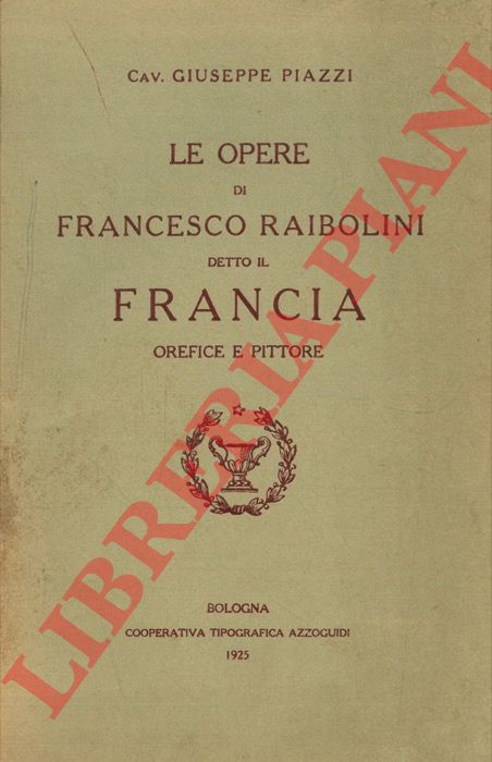 PIAZZI Giuseppe - - Le opere di Francesco Raibolini detto il Francia orefice e pittore.
