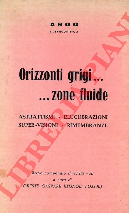 ARGO (REGNOLI Oreste Gaspare) - - Orizzonti grigi...zone fluide. Astrattismi - Elucubrazioni - Super-visioni - Rimembranze.