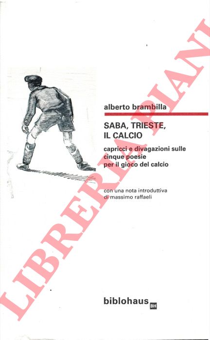 BRAMBILLA Alberto - - Saba, Trieste, il calcio. Capricci e divagazioni sulle cinque poesie per il gioco del calcio.