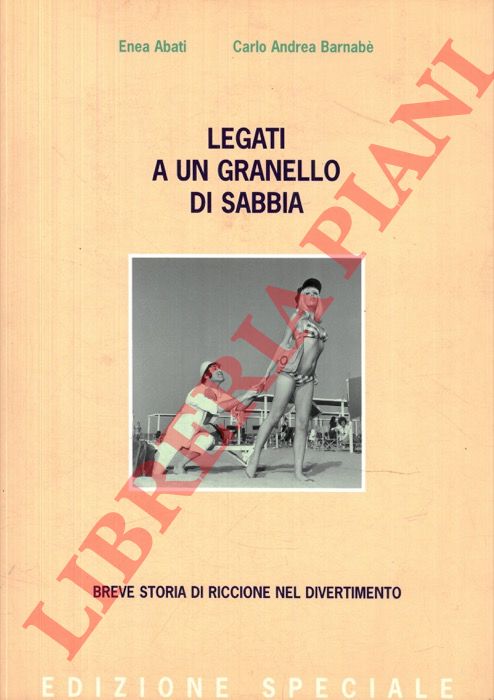 ABATI Enea - BARNABE' Carlo Andrea - - Legati ad un granello di sabbia. Breve storia di Riccione nel divertimento.