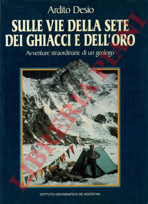DESIO Ardito - - Sulle vie delle sete dei ghiacci e dell'oro. Avventure straordinarie di un geologo.