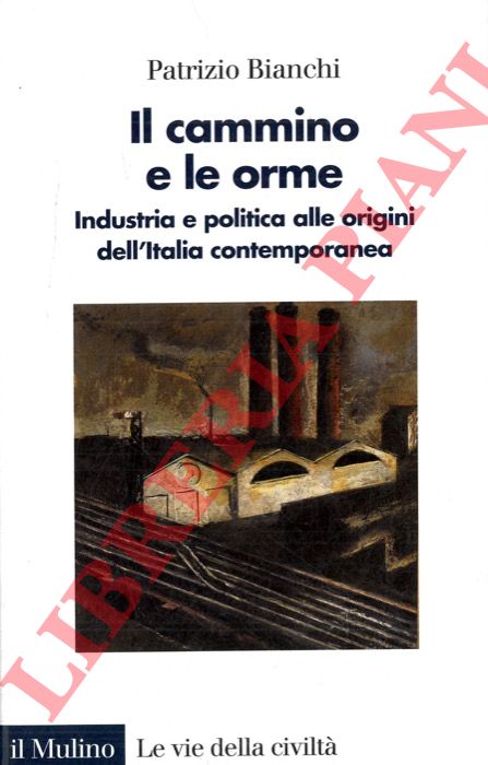 BIANCHI Patrizio - - Il cammino e le orme. Industria e politica alle origini dell'Italia contemporanea.