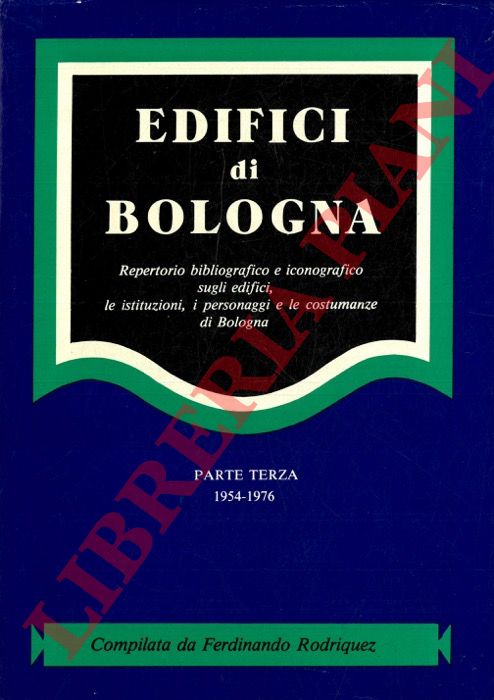 RODRIQUEZ Ferdinando - - Edifici di Bologna. Repertorio bibliografico e iconografico sugli edifici, le istituzioni, i personaggi, le costumanze di Bologna. Parte terza 1954-1976.
