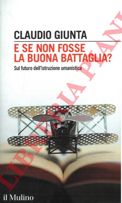 GIUNTA Claudio - - E se non fosse la buona battaglia? Sul futuro dell'istruzione umanistica.