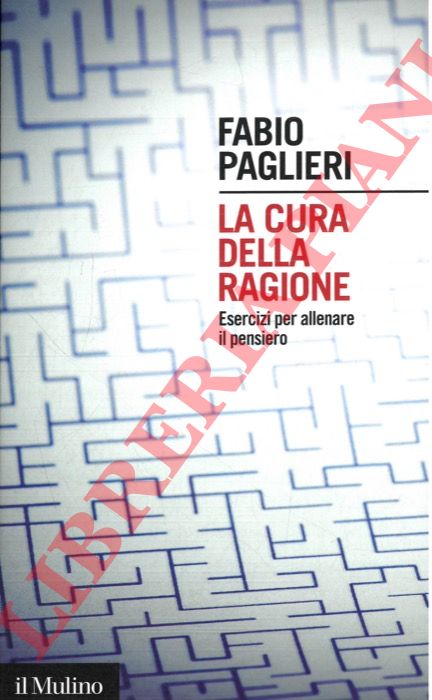 PAGLIERI Fabio - - La cura della ragione. Esercizi per allenare il pensiero.