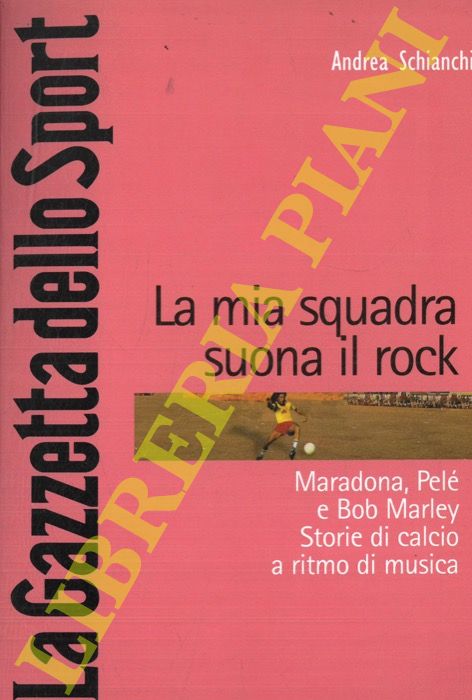 SCHIANCHI Andrea - - La mia squadra suona il rock. Maradona, Pel e Bob Marley. Storie di calcio a ritmo di musica.