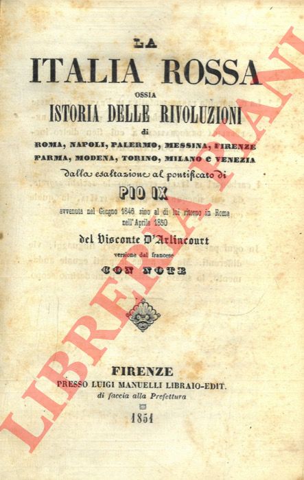 ARLINCOURT, Visconte d' - - La Italia rossa ossia istoria delle rivoluzioni di Roma, Napoli, Palermo, Messina, Firenze, Parma, Modena, Torino, Milano e Venezia dalla esaltazione al pontificato di Pio IX avvenuta nel giugno 1846 sino al di lui ritorno in Roma nell'aprile 1850.