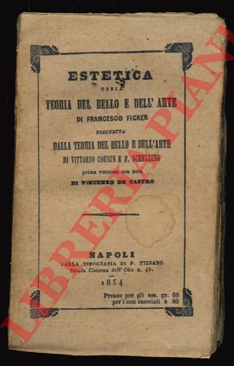 FICKER Francesco - - Estetica, ossia teoria del bello e dell'arte di Francesco Ficker preceduta dalla Teoria del bello e dell'arte di Vittorio Cousin e F. Schelling. Prima versione con note di Vincenzo De Castro. Seconda edizione napoletana per cura del Sacerdote Giuseppe Scioscia.