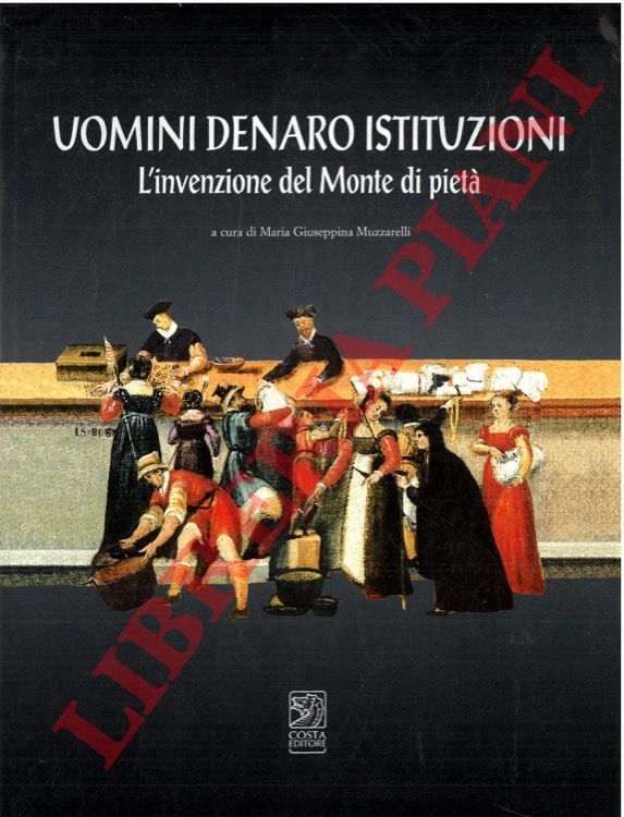 MUZZARELLI Maria Giuseppina - - Uomini denaro istituzioni. L'invenzione del Monte di Piet.