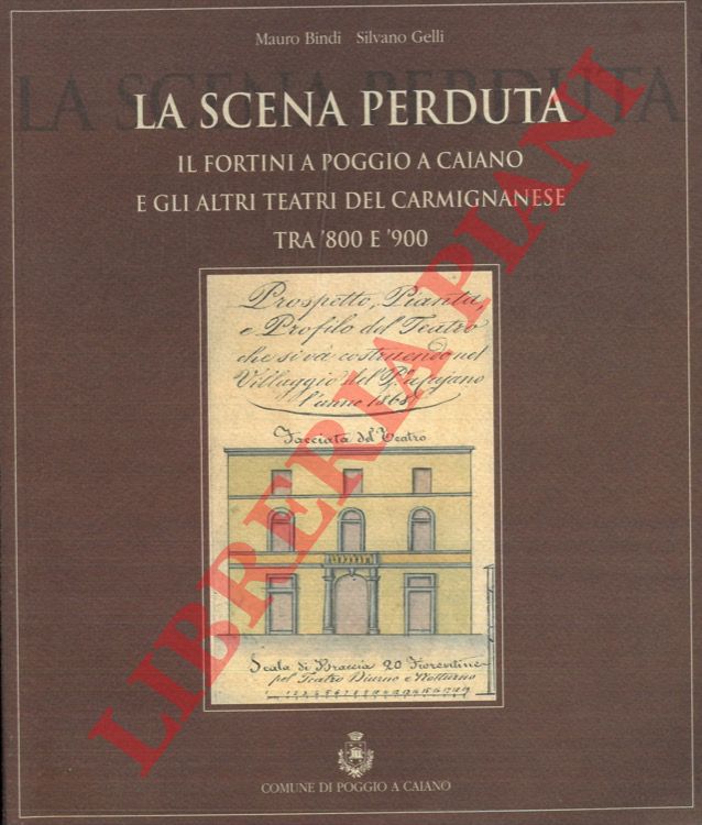 BINDI Mauro - GELLI Silvano - - La scena perduta. Il Fortini a Poggio a Caiano e gli altri teatri del carmignanese tra '800 e '900.