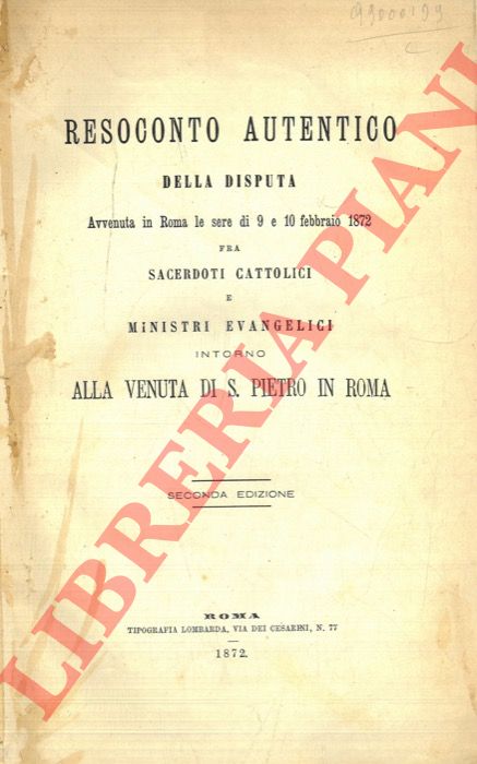 - - Resoconto autentico della disputa avvenuta in Roma le sere di 9 e 10 febbraio 1872 fra sacerdoti cattolici e ministri evangelici intorno alla venuta di S.Pietro in Roma.