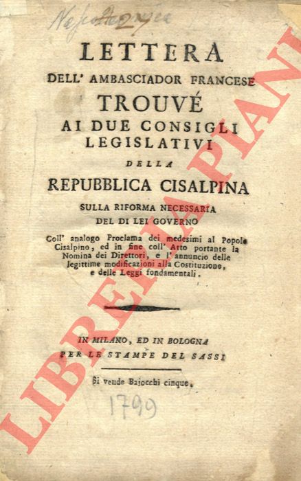 - - Lettera dell'Ambasciador Francese Trouv ai due consigli relativi della Repubblica Cisalpina Sulla riforma necessaria del di lei governo con l'analogo Proclama dei medesimi al Popolo Cisalpino, ed in fine coll'Atto portante la nomina dei Direttori, e l'annuncio delle legittime modificazioni alla Costituzione, e delle Leggi fondamentali.
