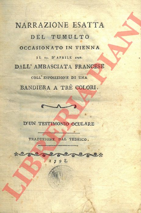 - - Narrazione esatta del tumulto occasionato in Vienna il 13 aprile 1798 dall'Ambasciata Francese coll'esposizione di una bandiera a tr colori.