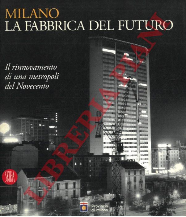 - - Milano. La fabbrica del futuro. Il rinnovamento di una metropoli del Novecento.