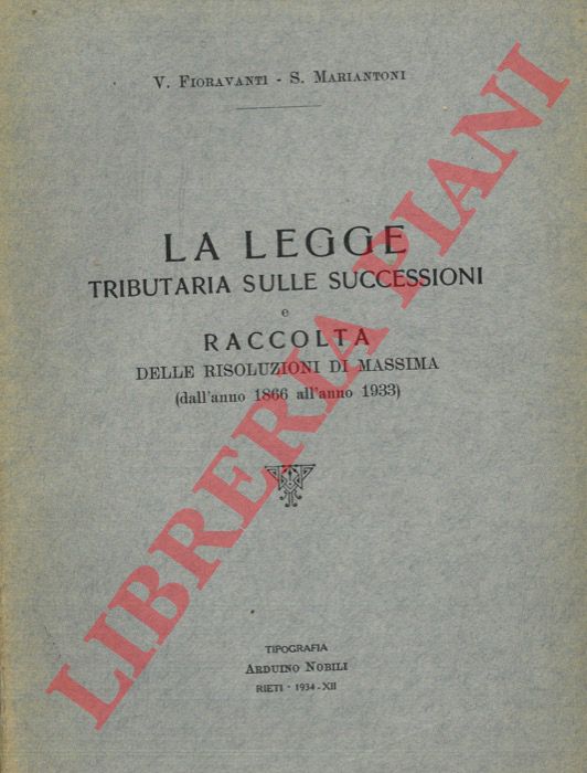 FIORAVANTI V. - MARIANTONI S. - - La Legge Tributaria sulle Successioni (R.Decreto 30-12-1923 n. 3270 e successive modificazioni) e raccolta delle risoluzioni di massima emanate dal Ministero delle Finanze dall'anno 1866 all'anno 1923.