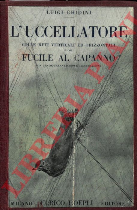 GHIDINI Luigi - - Il libro dell'uccellatore colle reti verticali ed orrizzontali. Ragnaia - Quagliottara - Bresciana - Roccolo - Parentaio - Prodina - Reti aperte. E col fucile al capanno sulla scorta dei classici dell'uccellagione ..... e con riferimenti alla pratica dell'uccellagione.