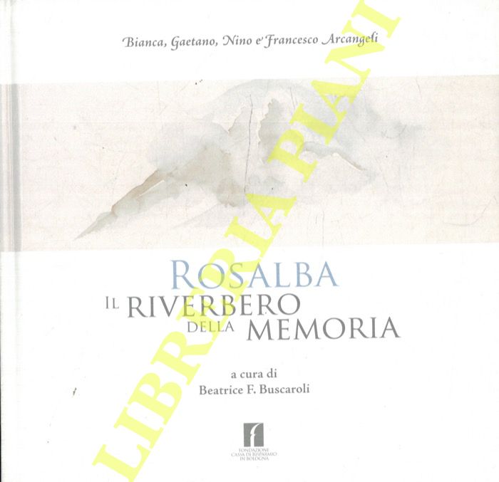 (BUSCAROLI Beatrice F.) - - Rosalba. Il riverbero della memoria. Bianca, Gaetano, Nino e Francesco Arcangeli.