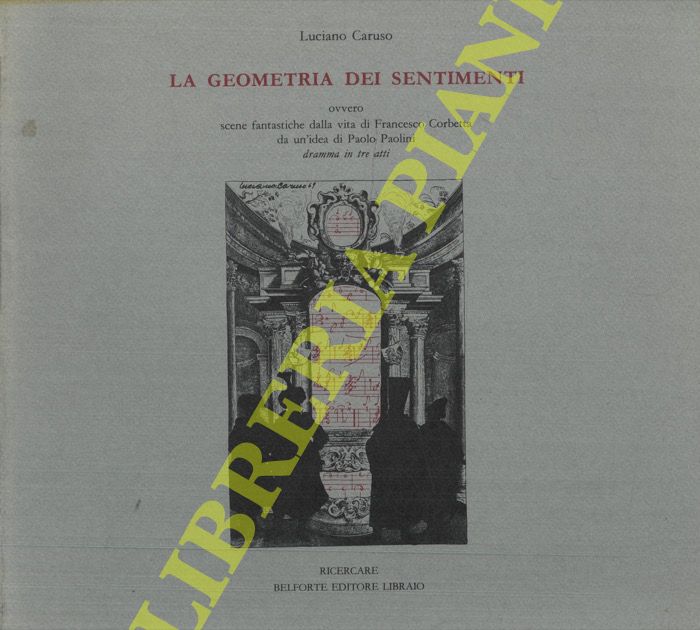 CARUSO Luciano - - La geometria dei sentimenti ovvero scene fantastiche dalla vita di Francesco Corbetta da un'idea di Paolo Paolini. Dramma in tre atti .