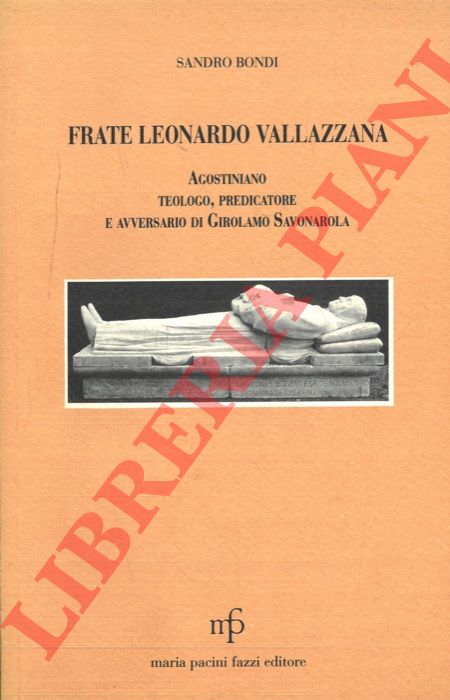 BONDI Sandro - - Frate Leonardo Valazzana. Agostiniano, teologo, predicatore e avversario di Girolamo Savonarola.