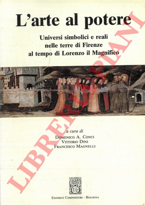 (CONCI Domenico A. - DINI Vittorio - MAGNELLI Francesco) - - L arte al potere. Universi simbolici e reali nelle terre di Firenze al tempo di Lorenzo il Magnifico.