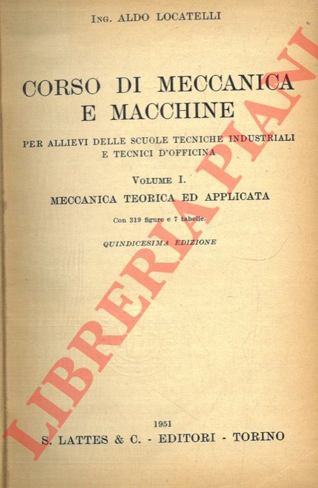 LOCATELLI Aldo - - Corso di meccanica e macchine per allievi delle scuole tecniche industriali e tecnici d'officina. Volume I. Meccanica teorica ed applicata.