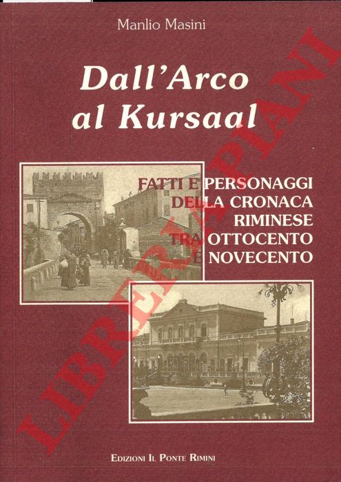 MASINI Manlio - - Dall'Arco al Kursaal. Fatti e personaggi della cronaca riminese tra Ottocento e Novecento.