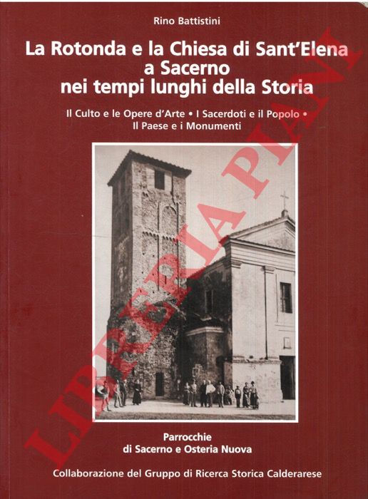 BATTISTINI Rino - - La Rotonda e la Chiesa di Sant'Elena a Sacerno nei tempi lunghi della Storia. Il Culto e le Opere d'Arte. I Sacerdoti e il Popolo. Il Paese e i Monumenti.