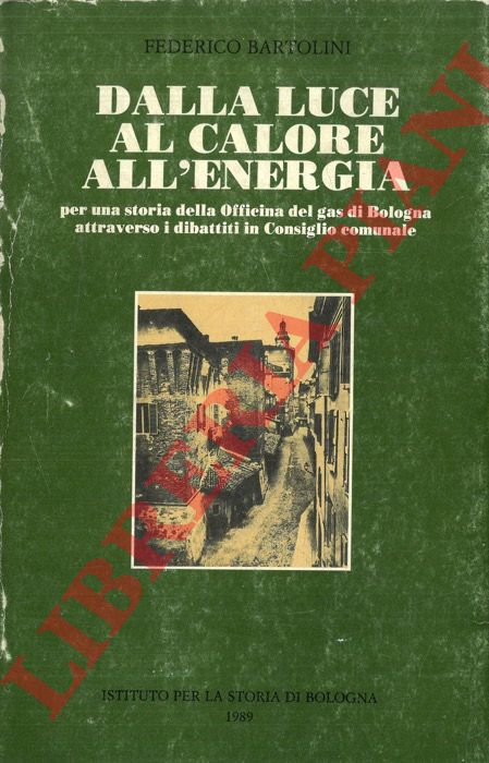 BARTOLINI Federico - - Dalla luce al calore all'energia (per una storia della Officina del gas di Bologna attraverso i dibattiti in Consiglio comunale).