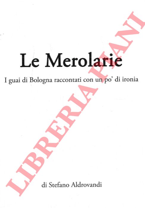 ALDROVANDI Stefano - - Le Merolarie. I guai di Bologna raccontati con un p di ironia.