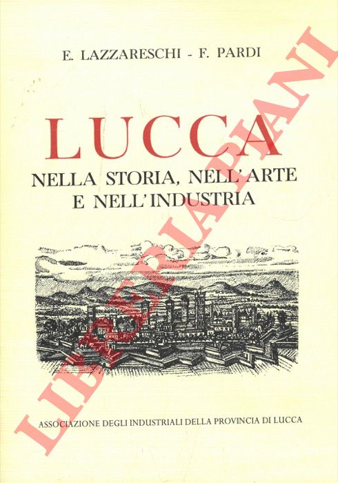 LAZZARESCHI E. - PARDI F. - - Lucca. Nella storia, nell'arte, nell'industria.
