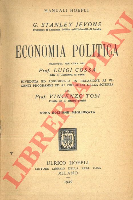 JEVONS G. Stanley - - Economia politica. Tradotta per cura di Luigi Cossa. Riveduta ed aggiornata in relazione ai vigenti programmi ed ai progressi della scienza dal Pof. Vincenzo Tosi. Nona edizione migliorata.