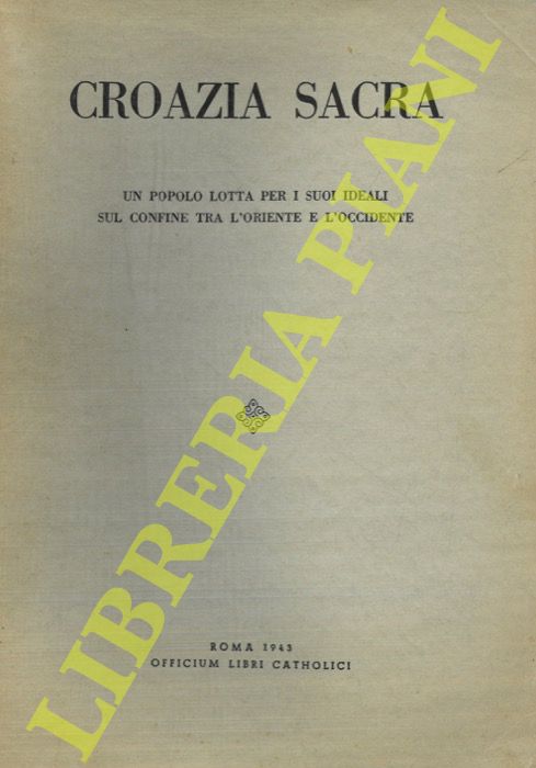 AA. VV. - - Croazia Sacra. Un popolo in lotta per i suoi ideali sul confine tra l'Oriente e l'Occidente.