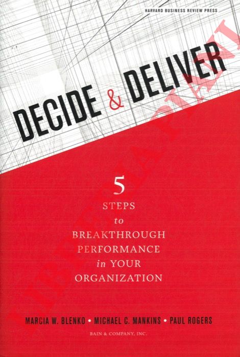 BLENKO Marcia W. - MANKINS Michael C. - ROGERS Paul - - Decide and Deliver. 5 Steps to Breakthrough Performance in Your Organization.