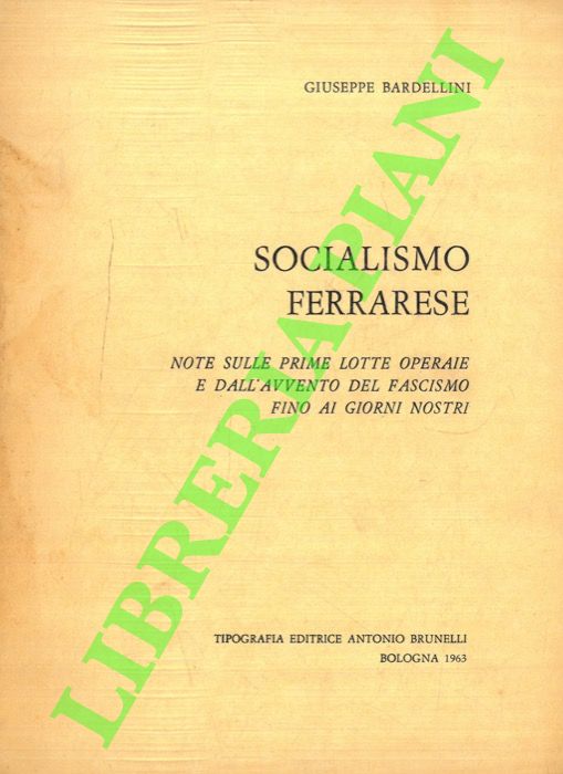 BARDELLINI Giuseppe - - Socialismo ferrarese. Note sulle prime lotte operaie e dall'avvento del fascismo fino ai giorni nostri.