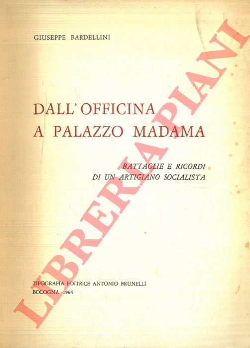 BARDELLINII Giuseppe - - Dall'officina a Palazzo Madama. Battaglie e ricordi di un artigiano socialista.