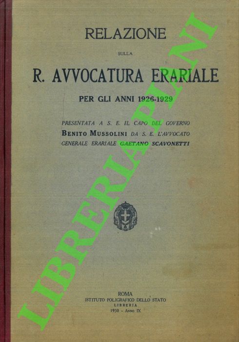 (SCAVONETTI Gaetano) - - Relazione sulla R. Avvocatura erariale per gli anni 1926-1929 Presentata a S. E. il capo del governo Benito Mussolini da S. E. l'avvocato generale erariale Gaetano Scavonetti.