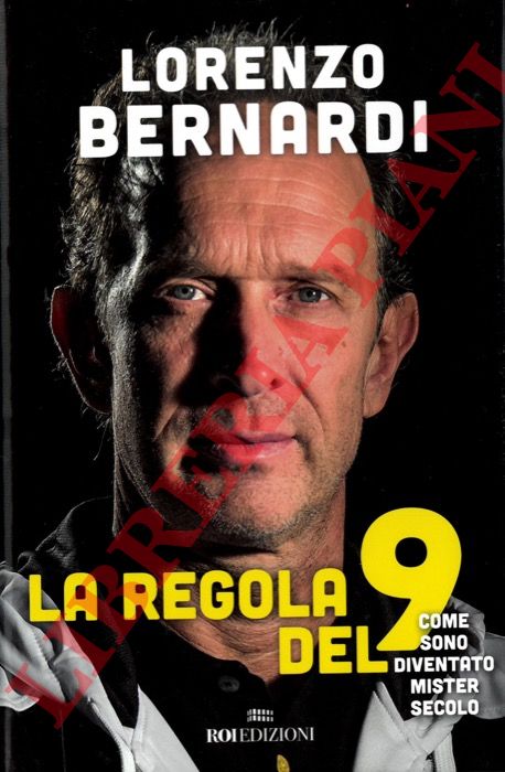 BERNARDI Lorenzo - - La regola del 9. Come sono diventato Mister Secolo.