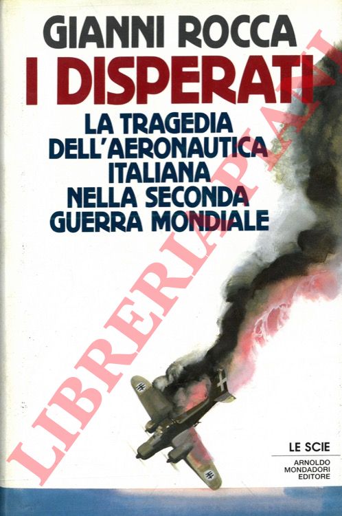 ROCCA Gianni - - I disperati. La tragedia dell'Aeronautica italiana nella seconda guerra mondiale.