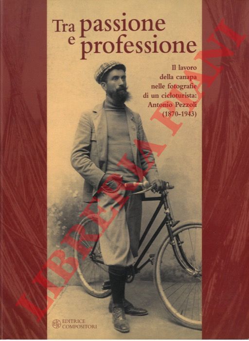 (TROMELLINI Angela - PEZZOLI Stefano - FRONZONI Silvio) - - Tra passione e professione. Il lavoro della canapa nelle fotografie di un cicloturista: Antonio Pezzoli (1870-1943).