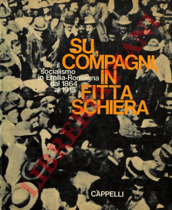 (ARBIZZANI Luigi - BONFIGLIOLI Pietro - RENZI Renzo) - - Su, compagni in fitta schiera. Il socialismo in Emilia - Romagna dal 1864 al 1915.
