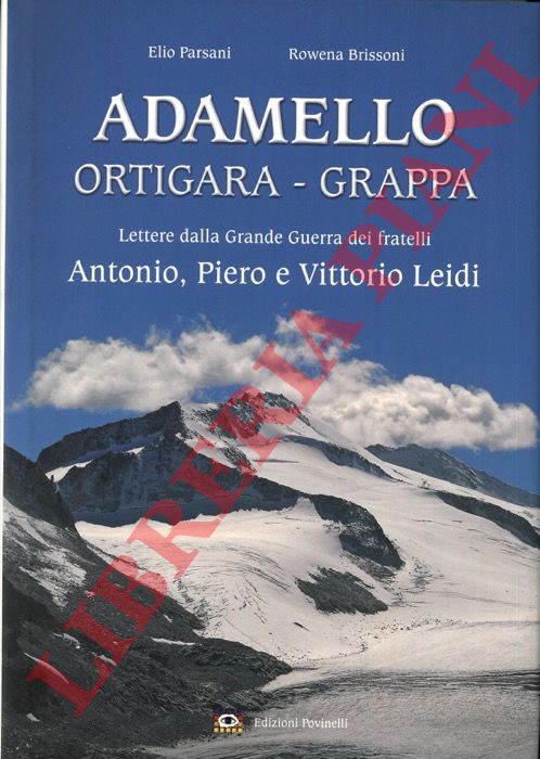 PARSANI Elio - BRISSONI Rowena - - Adamello - Ortigara - Grappa. Lettere dalla Grande Guerra dei fratelli Antonio, Piero e Vittorio Leidi.