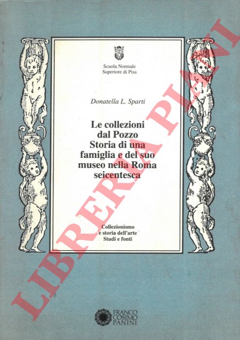 SPARTI Donatella L. - - Le collezioni dal Pozzo. Storia di una famiglia e del suo museo nella Roma seicentesca.