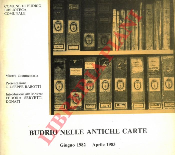(SERVETTI DONATI Fedora) - - Budrio nelle antiche carte. Secoli XIV-XIX. Secoli di vita budriese nelle carte dell'Archivio Storico Comunale. Mostra documentaria. Presentazione di Giuseppe Rabotti, introduzione alla mostra di Fedora Servetti Donati.