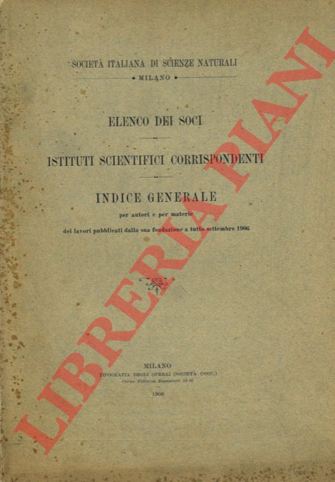 - - Societ Italiana di Scienze Naturali. Milano. Elenco dei soci. Istituti scientifici corrispondenti. Indice generale per autori e per materie dei lavori pubblicati dalla sua fondazione a tutto settembre 1906.