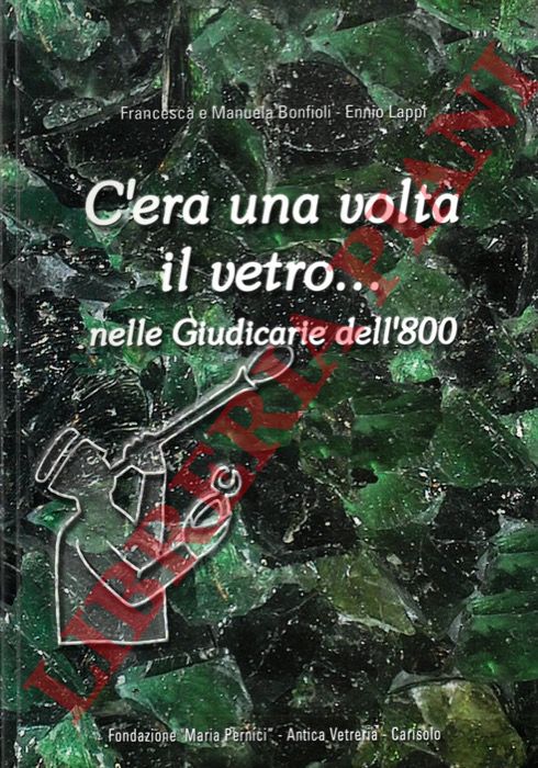 BONFIOLI Francesca - LAPPI Ennio - BONFIOLI Manuela - - C'era una volta il vetro... nelle Giudicarie dell'800.